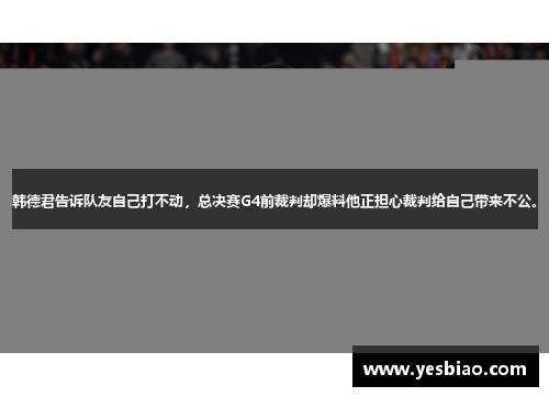 韩德君告诉队友自己打不动，总决赛G4前裁判却爆料他正担心裁判给自己带来不公。